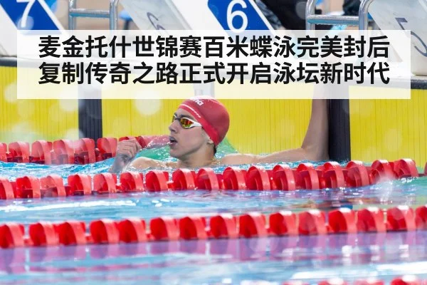 麦金托什世锦赛百米蝶泳完美封后复制传奇之路正式开启泳坛新时代